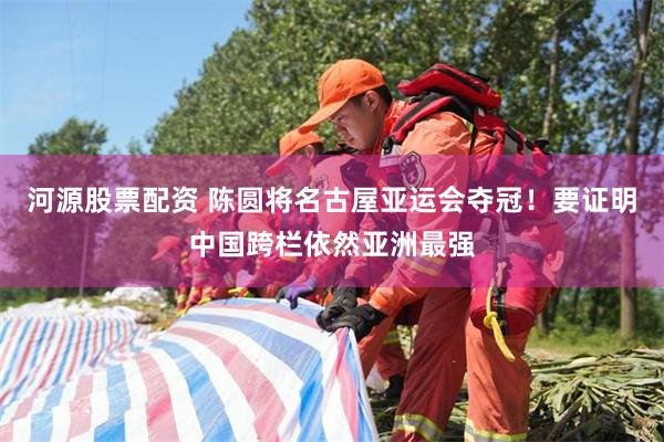 河源股票配资 陈圆将名古屋亚运会夺冠！要证明中国跨栏依然亚洲最强