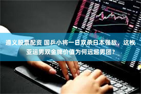 遵义股票配资 国乒小将一日双杀日本强敌，这枚亚运男双金牌价值为何远超男团？