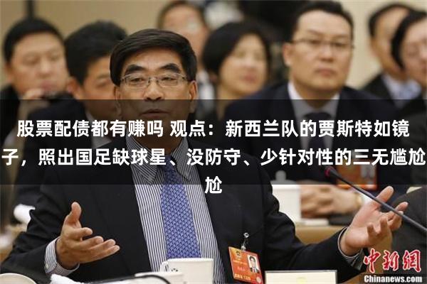 股票配债都有赚吗 观点：新西兰队的贾斯特如镜子，照出国足缺球星、没防守、少针对性的三无尴尬