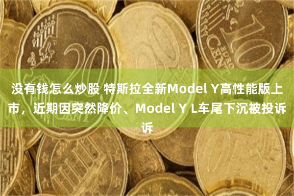 没有钱怎么炒股 特斯拉全新Model Y高性能版上市，近期因突然降价、Model Y L车尾下沉被投诉