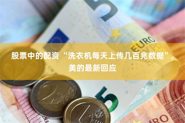 股票中的配资 “洗衣机每天上传几百兆数据”，美的最新回应