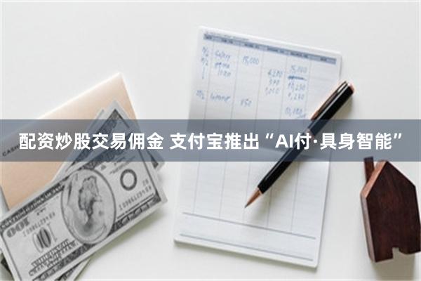 配资炒股交易佣金 支付宝推出“AI付·具身智能”