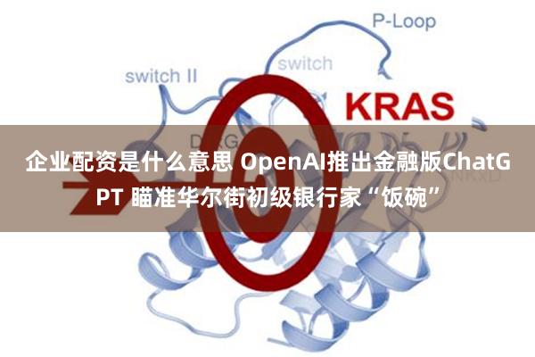 企业配资是什么意思 OpenAI推出金融版ChatGPT 瞄准华尔街初级银行家“饭碗”