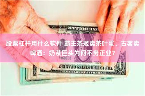 股票杠杆用什么软件 霸王茶姬卖茶叶蛋、古茗卖啤酒：奶茶巨头为何不务正业？