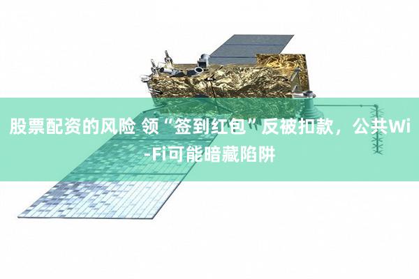 股票配资的风险 领“签到红包”反被扣款，公共Wi-Fi可能暗藏陷阱