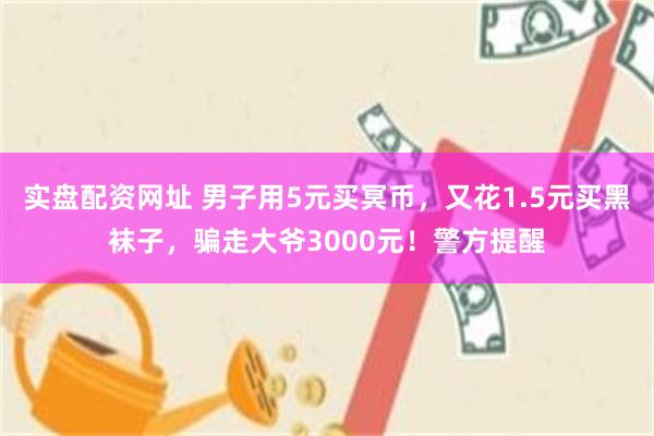 实盘配资网址 男子用5元买冥币，又花1.5元买黑袜子，骗走大爷3000元！警方提醒
