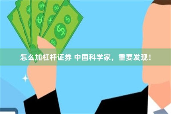 怎么加杠杆证券 中国科学家，重要发现！