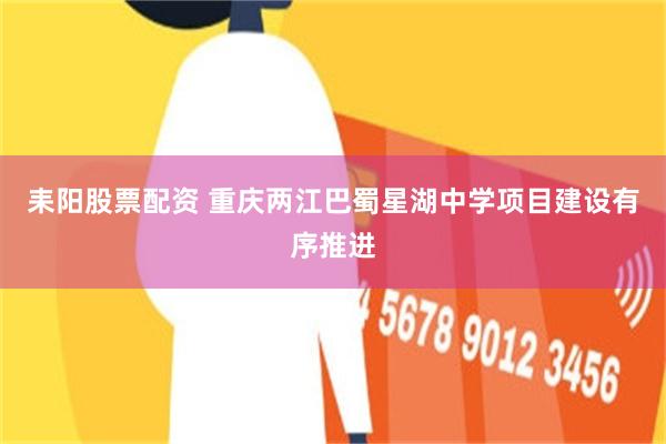 耒阳股票配资 重庆两江巴蜀星湖中学项目建设有序推进