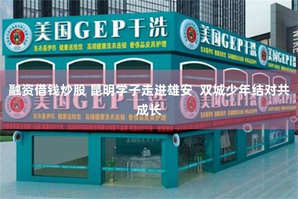 融资借钱炒股 昆明学子走进雄安  双城少年结对共成长