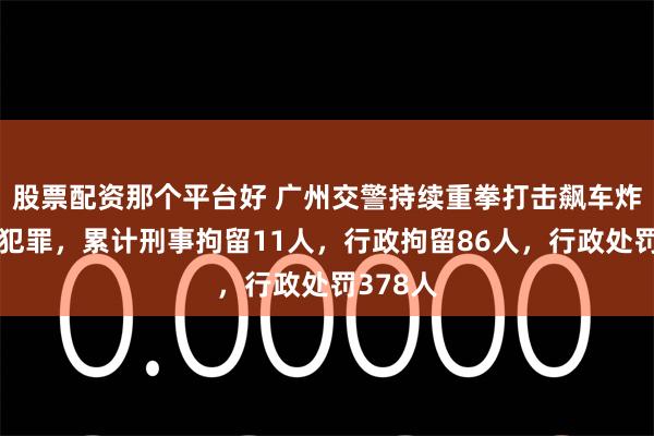股票配资那个平台好 广州交警持续重拳打击飙车炸街违法犯罪,累计刑事拘留11人,行政拘留86人,行政处罚378人