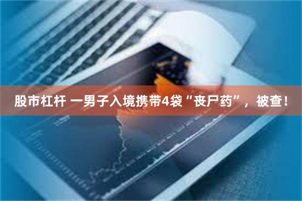 股市杠杆 一男子入境携带4袋“丧尸药”，被查！