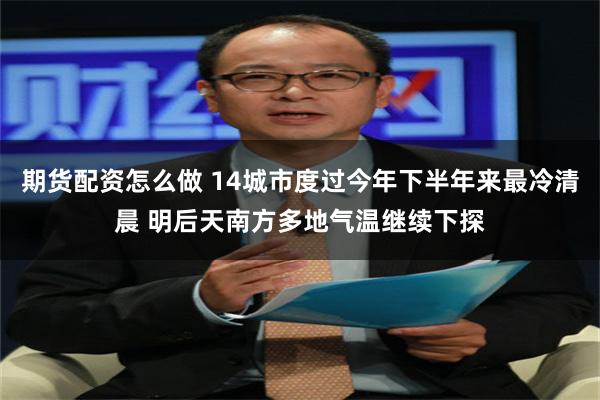 期货配资怎么做 14城市度过今年下半年来最冷清晨 明后天南方多地气温继续下探