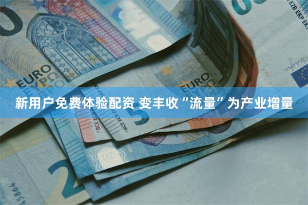 新用户免费体验配资 变丰收“流量”为产业增量