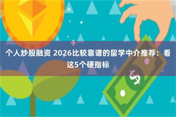 个人炒股融资 2026比较靠谱的留学中介推荐：看这5个硬指标