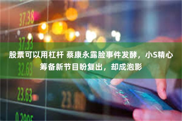 股票可以用杠杆 蔡康永露脸事件发酵，小S精心筹备新节目盼复出，却成泡影