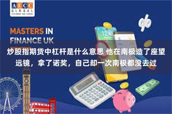 炒股指期货中杠杆是什么意思 他在南极造了座望远镜，拿了诺奖，自己却一次南极都没去过