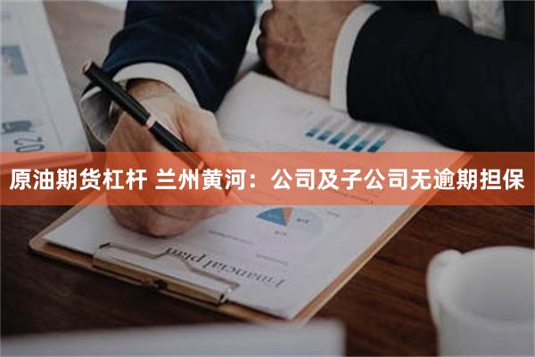 原油期货杠杆 兰州黄河：公司及子公司无逾期担保