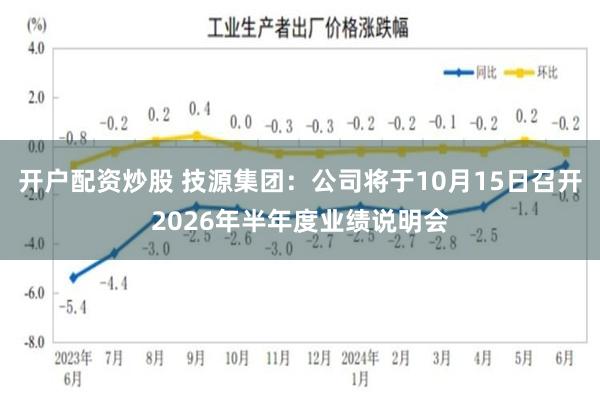 开户配资炒股 技源集团：公司将于10月15日召开2026年半年度业绩说明会