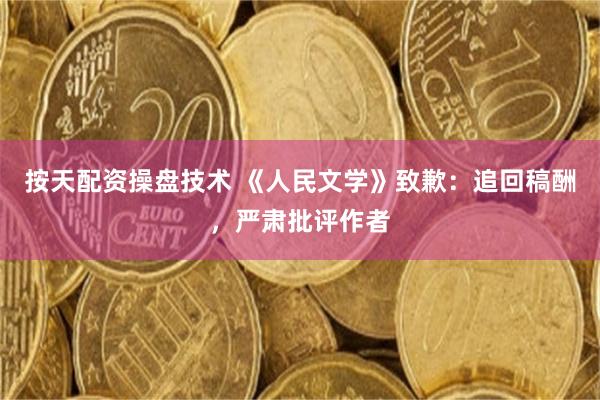 按天配资操盘技术 《人民文学》致歉：追回稿酬，严肃批评作者