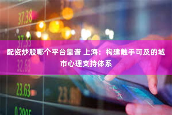 配资炒股哪个平台靠谱 上海：构建触手可及的城市心理支持体系