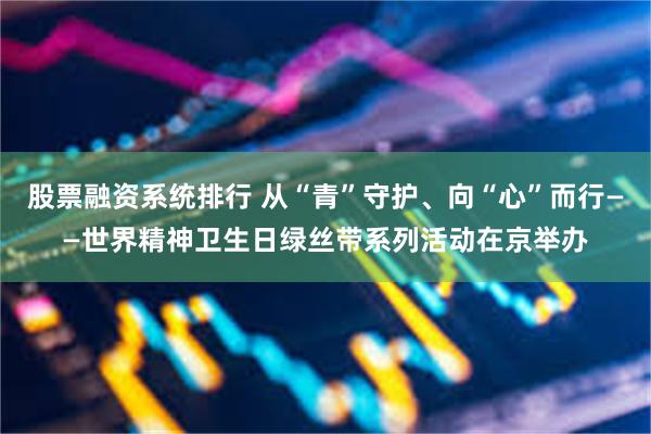 股票融资系统排行 从“青”守护、向“心”而行——世界精神卫生日绿丝带系列活动在京举办