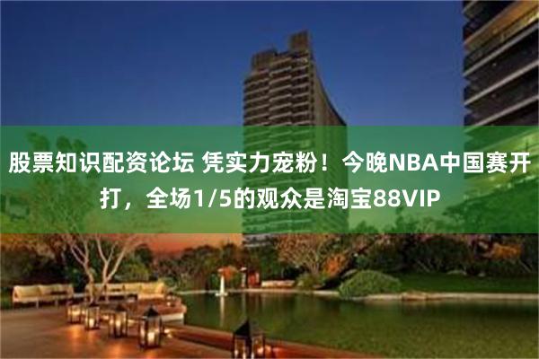 股票知识配资论坛 凭实力宠粉！今晚NBA中国赛开打，全场1/5的观众是淘宝88VIP