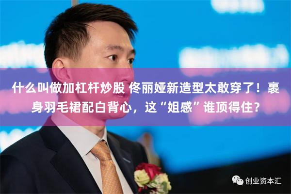 什么叫做加杠杆炒股 佟丽娅新造型太敢穿了！裹身羽毛裙配白背心，这“姐感”谁顶得住？