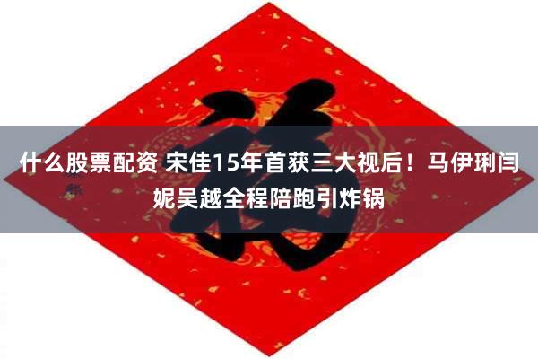 什么股票配资 宋佳15年首获三大视后！马伊琍闫妮吴越全程陪跑引炸锅