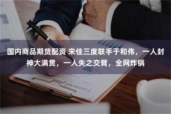 国内商品期货配资 宋佳三度联手于和伟，一人封神大满贯，一人失之交臂，全网炸锅
