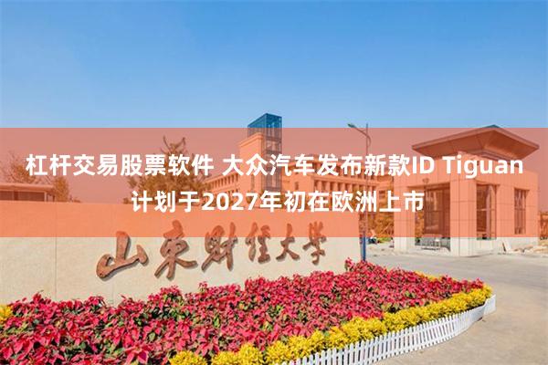 杠杆交易股票软件 大众汽车发布新款ID Tiguan 计划于2027年初在欧洲上市