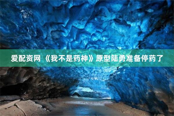爱配资网 《我不是药神》原型陆勇准备停药了