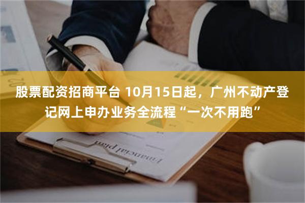 股票配资招商平台 10月15日起，广州不动产登记网上申办业务全流程“一次不用跑”