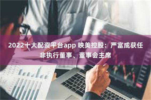 2022十大配资平台app 映美控股：严富成获任非执行董事、董事会主席