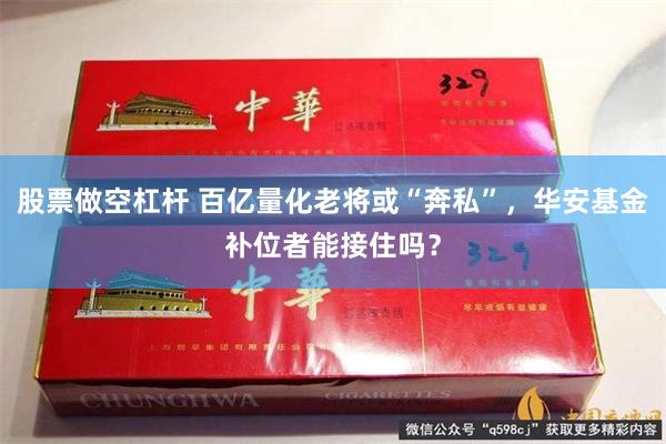股票做空杠杆 百亿量化老将或“奔私”，华安基金补位者能接住吗？