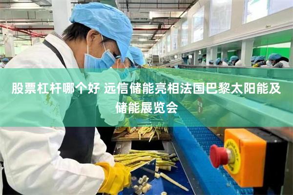 股票杠杆哪个好 远信储能亮相法国巴黎太阳能及储能展览会