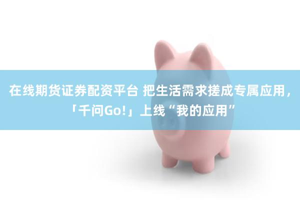 在线期货证券配资平台 把生活需求搓成专属应用，「千问Go!」上线“我的应用”