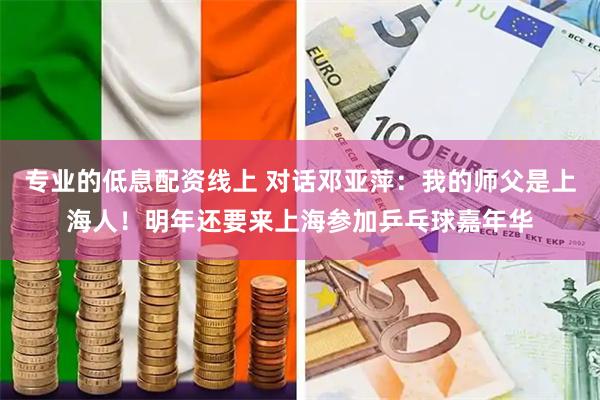 专业的低息配资线上 对话邓亚萍：我的师父是上海人！明年还要来上海参加乒乓球嘉年华