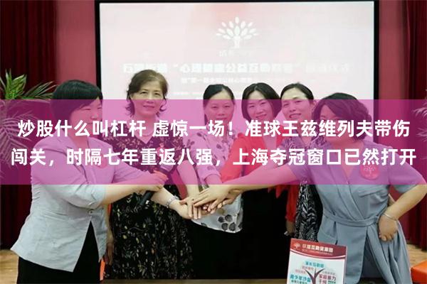 炒股什么叫杠杆 虚惊一场！准球王兹维列夫带伤闯关，时隔七年重返八强，上海夺冠窗口已然打开