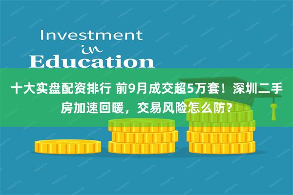 十大实盘配资排行 前9月成交超5万套！深圳二手房加速回暖，交易风险怎么防？