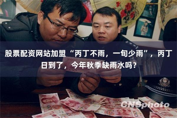 股票配资网站加盟 “丙丁不雨，一旬少雨”，丙丁日到了，今年秋季缺雨水吗？