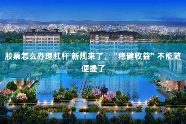 股票怎么办理杠杆 新规来了，“稳健收益”不能随便提了