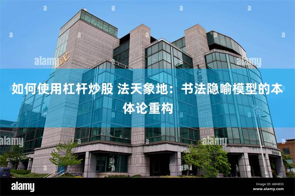 如何使用杠杆炒股 法天象地:书法隐喻模型的本体论重构