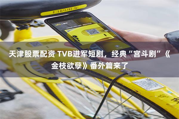 天津股票配资 TVB进军短剧，经典“宫斗剧”《金枝欲孽》番外篇来了