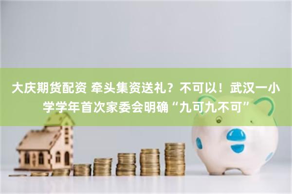 大庆期货配资 牵头集资送礼？不可以！武汉一小学学年首次家委会明确“九可九不可”