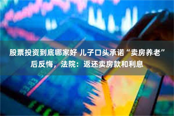 股票投资到底哪家好 儿子口头承诺“卖房养老”后反悔,法院:返还卖房款和利息