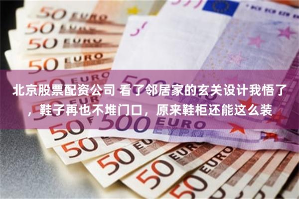 北京股票配资公司 看了邻居家的玄关设计我悟了,鞋子再也不堆门口,原来鞋柜还能这么装